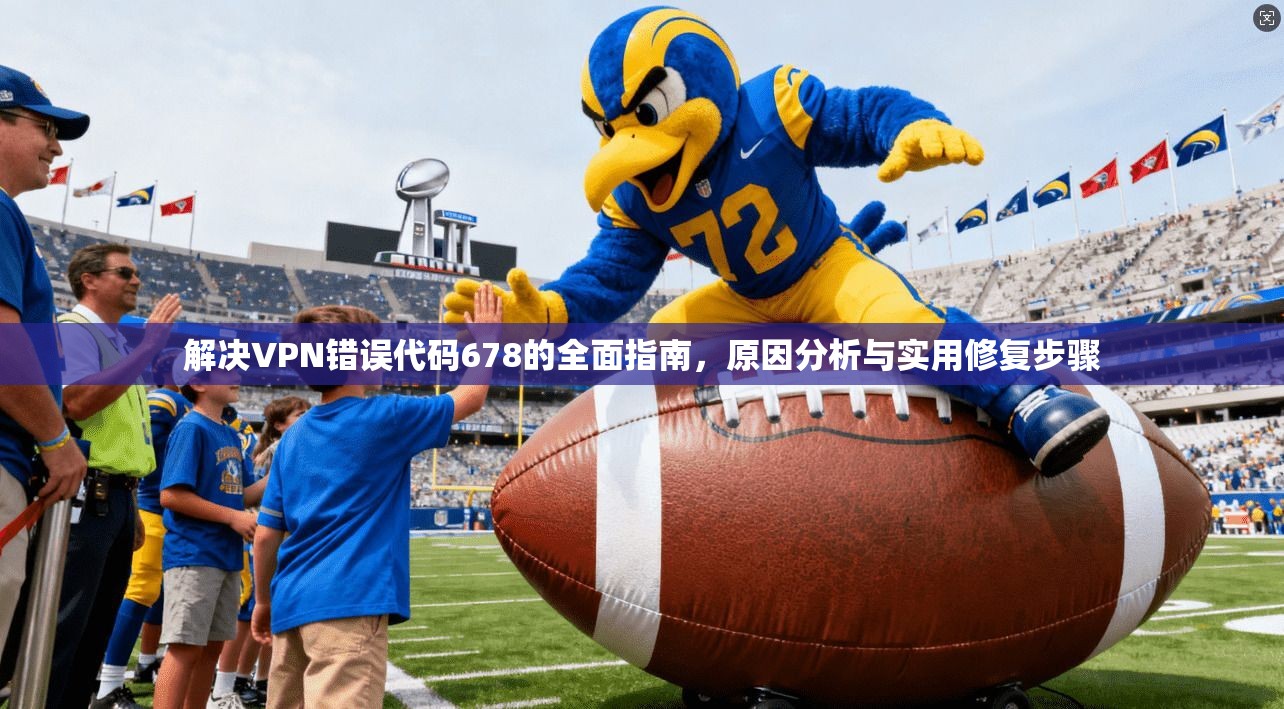 解决VPN错误代码678的全面指南，原因分析与实用修复步骤