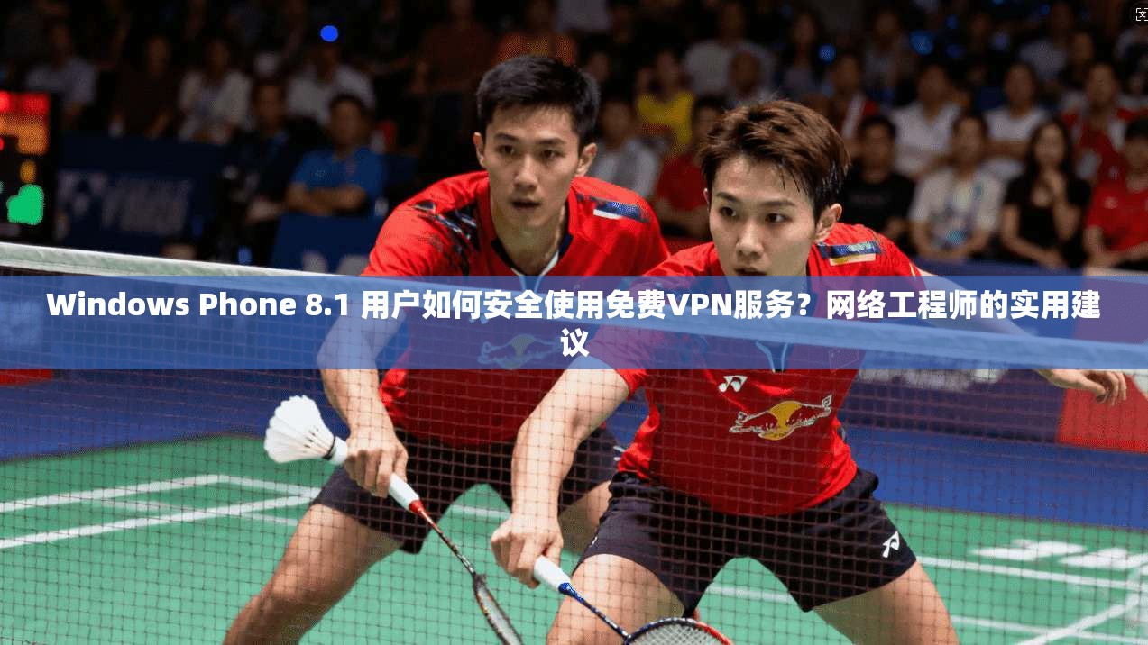 Windows Phone 8.1 用户如何安全使用免费VPN服务？网络工程师的实用建议