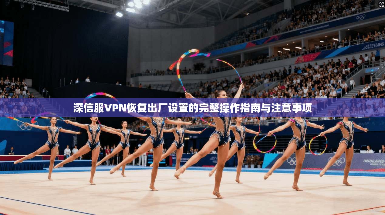深信服VPN恢复出厂设置的完整操作指南与注意事项