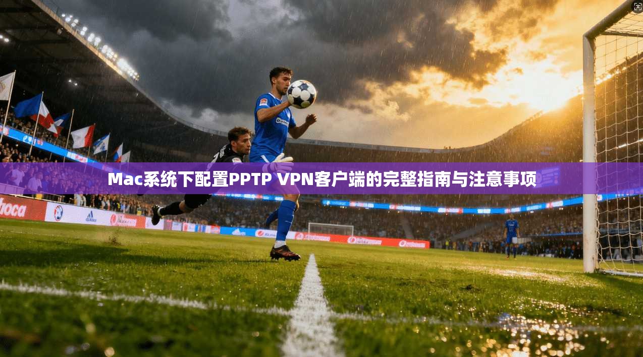 Mac系统下配置PPTP VPN客户端的完整指南与注意事项