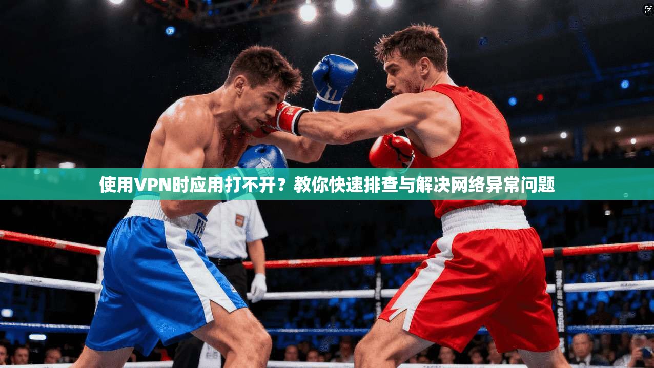 使用VPN时应用打不开？教你快速排查与解决网络异常问题