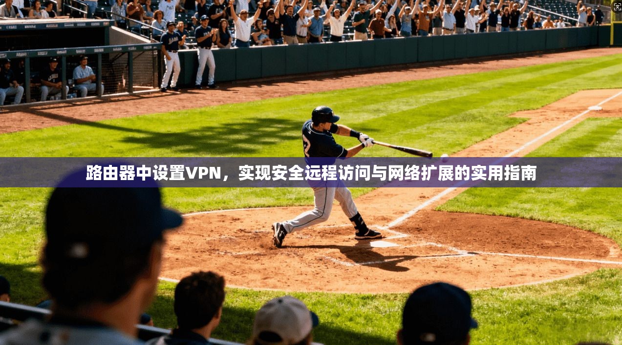 路由器中设置VPN，实现安全远程访问与网络扩展的实用指南