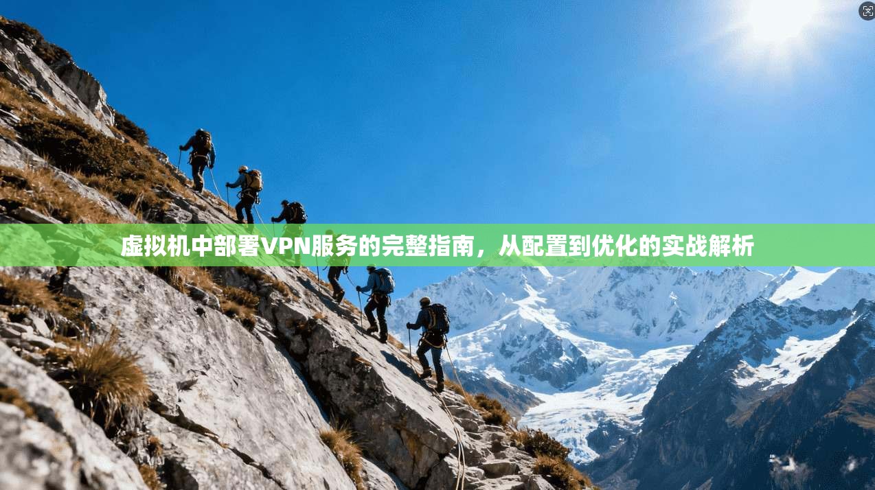 虚拟机中部署VPN服务的完整指南，从配置到优化的实战解析
