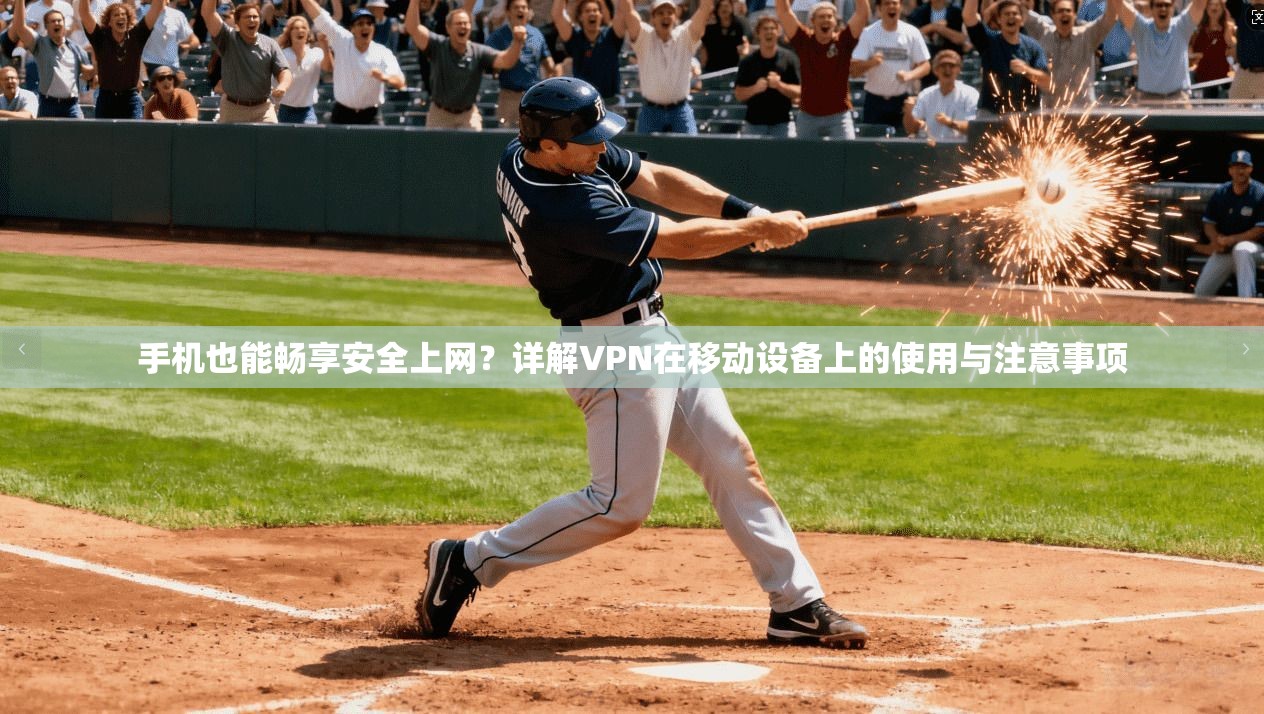 手机也能畅享安全上网？详解VPN在移动设备上的使用与注意事项