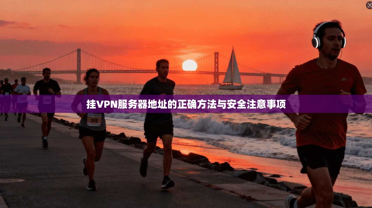 挂VPN服务器地址的正确方法与安全注意事项