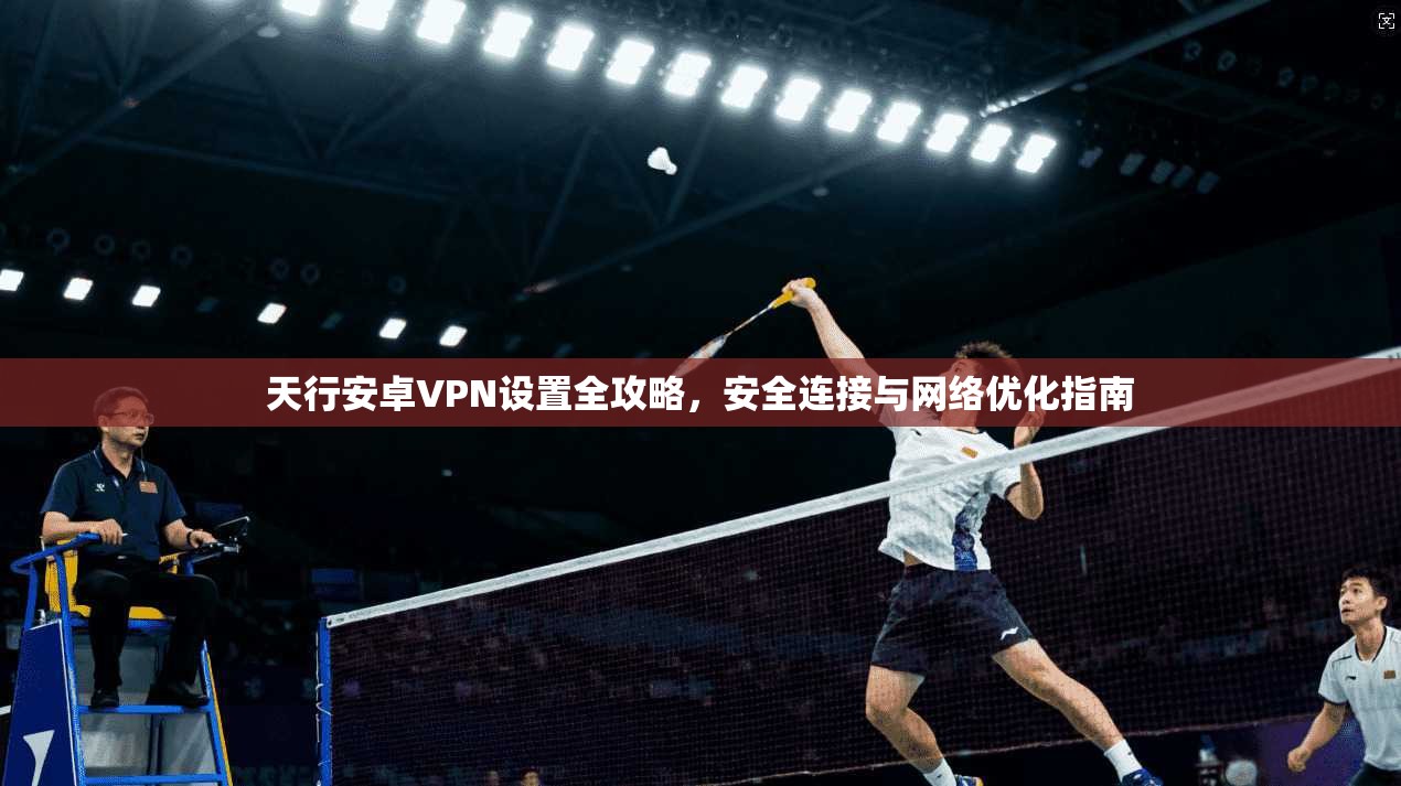 天行安卓VPN设置全攻略，安全连接与网络优化指南