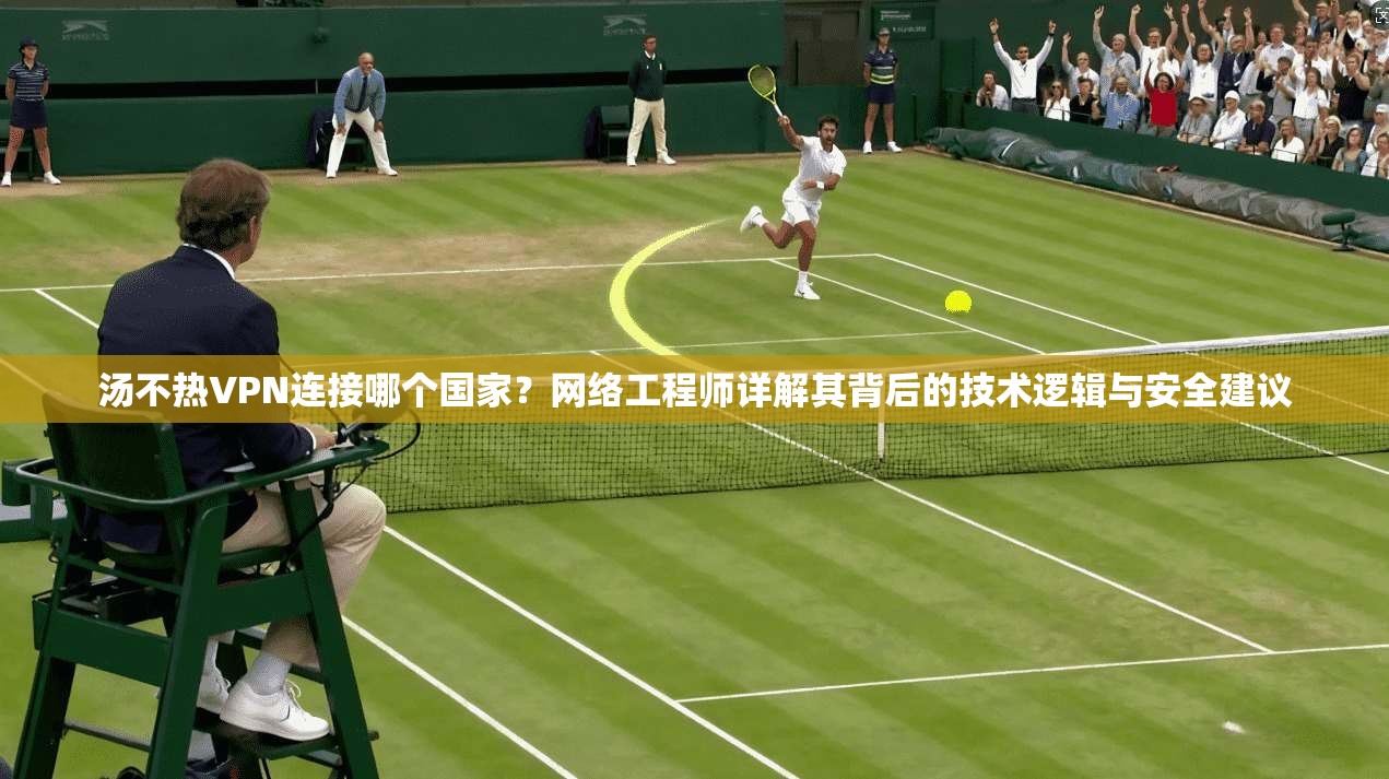 汤不热VPN连接哪个国家？网络工程师详解其背后的技术逻辑与安全建议