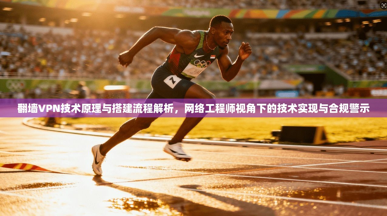 翻墙VPN技术原理与搭建流程解析，网络工程师视角下的技术实现与合规警示
