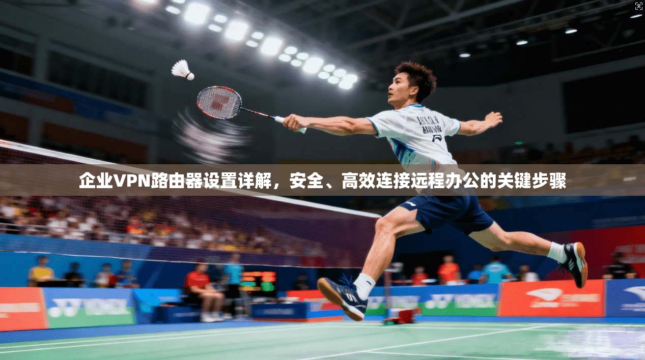 企业VPN路由器设置详解，安全、高效连接远程办公的关键步骤