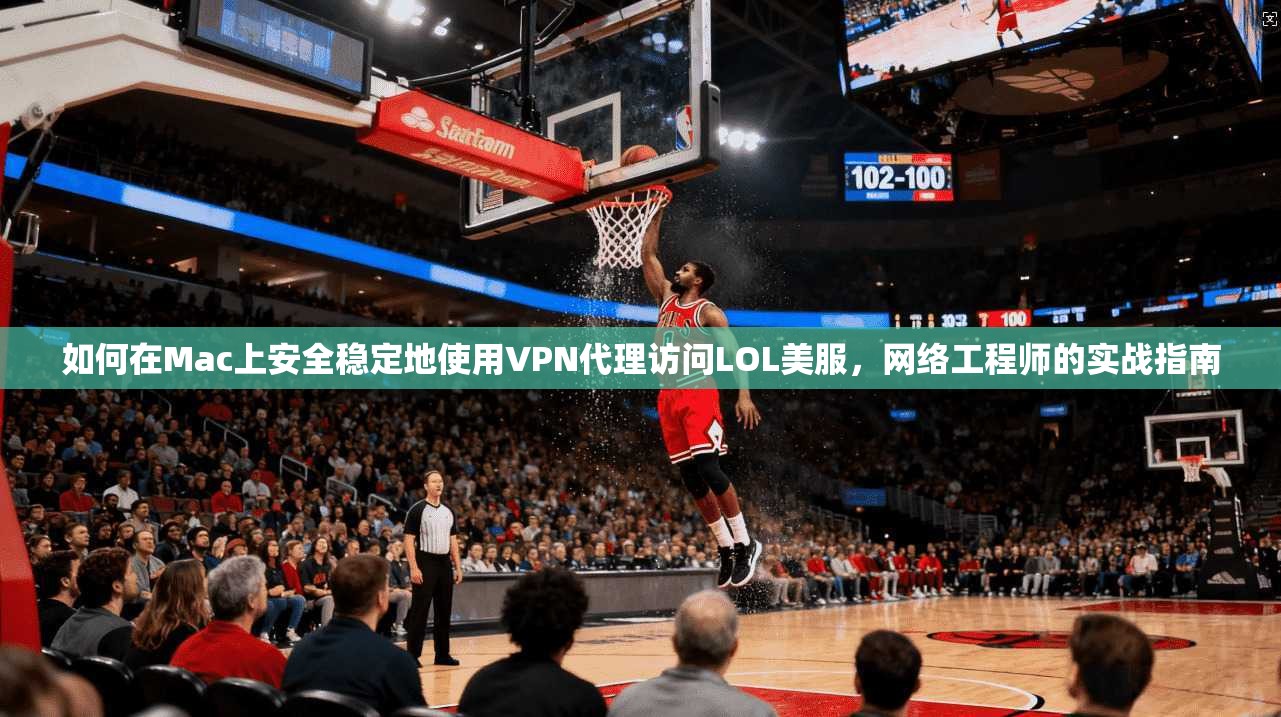 如何在Mac上安全稳定地使用VPN代理访问LOL美服，网络工程师的实战指南