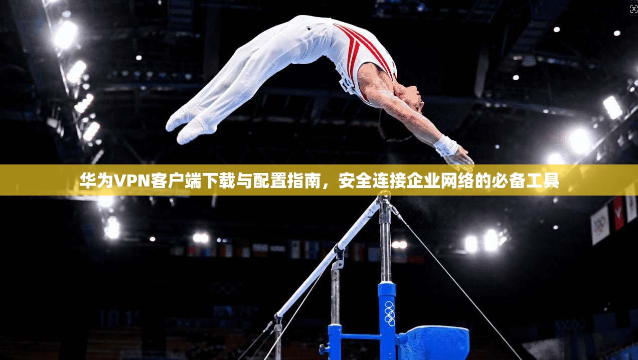 华为VPN客户端下载与配置指南，安全连接企业网络的必备工具