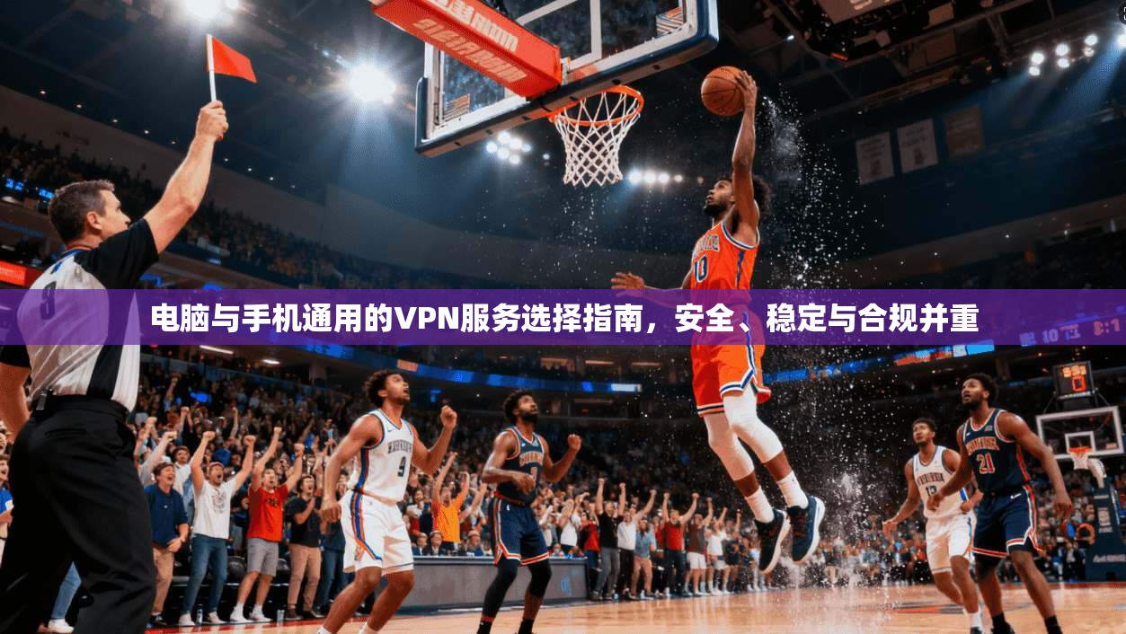 电脑与手机通用的VPN服务选择指南，安全、稳定与合规并重