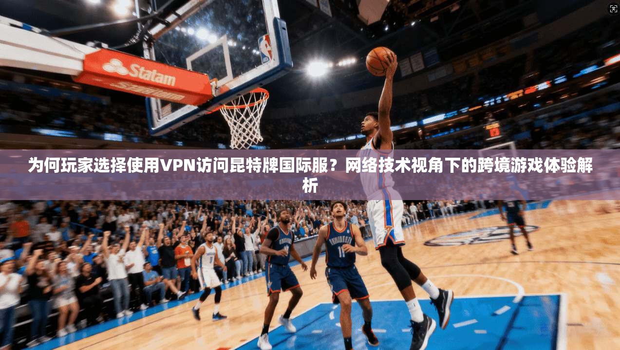 为何玩家选择使用VPN访问昆特牌国际服？网络技术视角下的跨境游戏体验解析