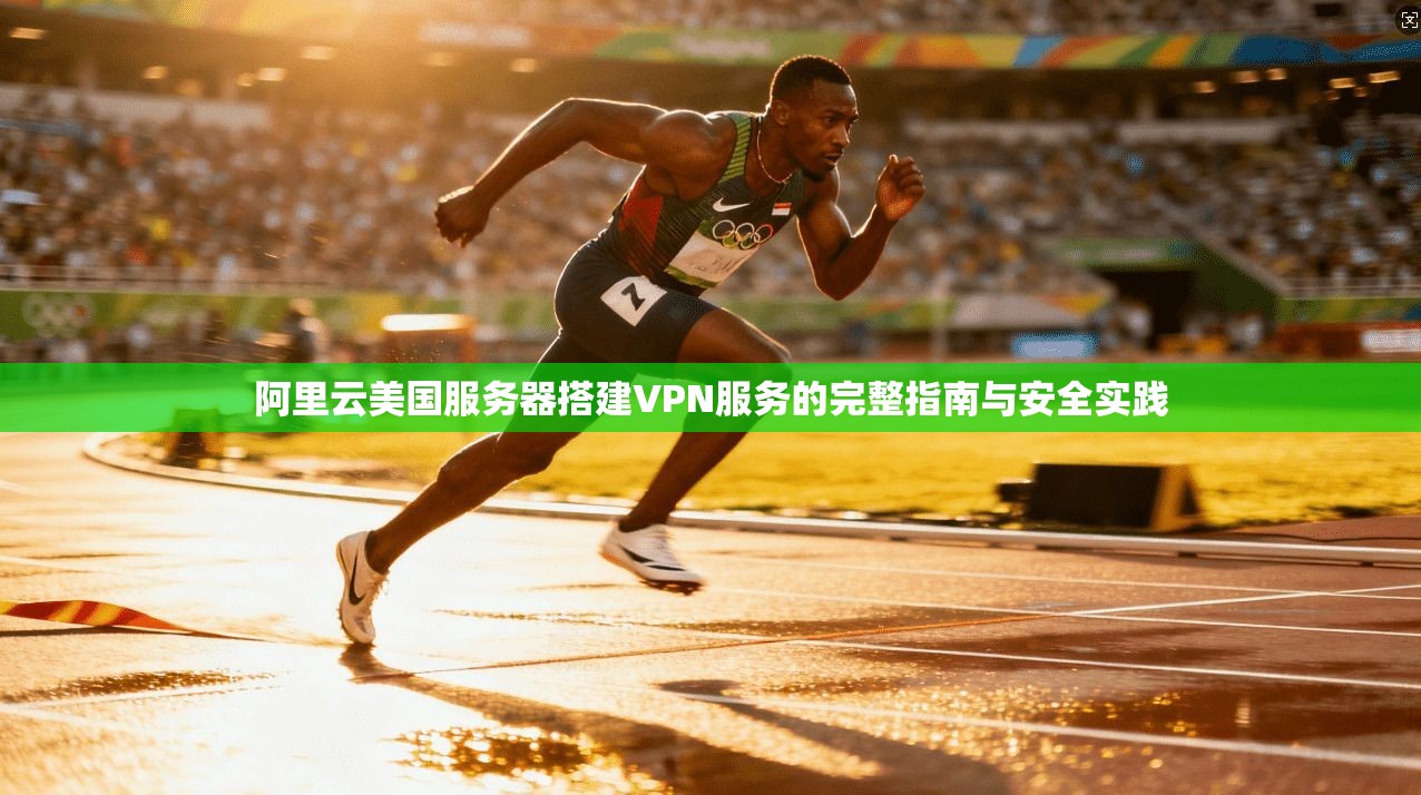 阿里云美国服务器搭建VPN服务的完整指南与安全实践
