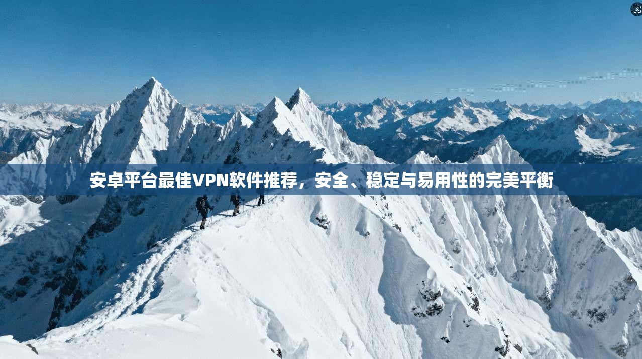 安卓平台最佳VPN软件推荐，安全、稳定与易用性的完美平衡