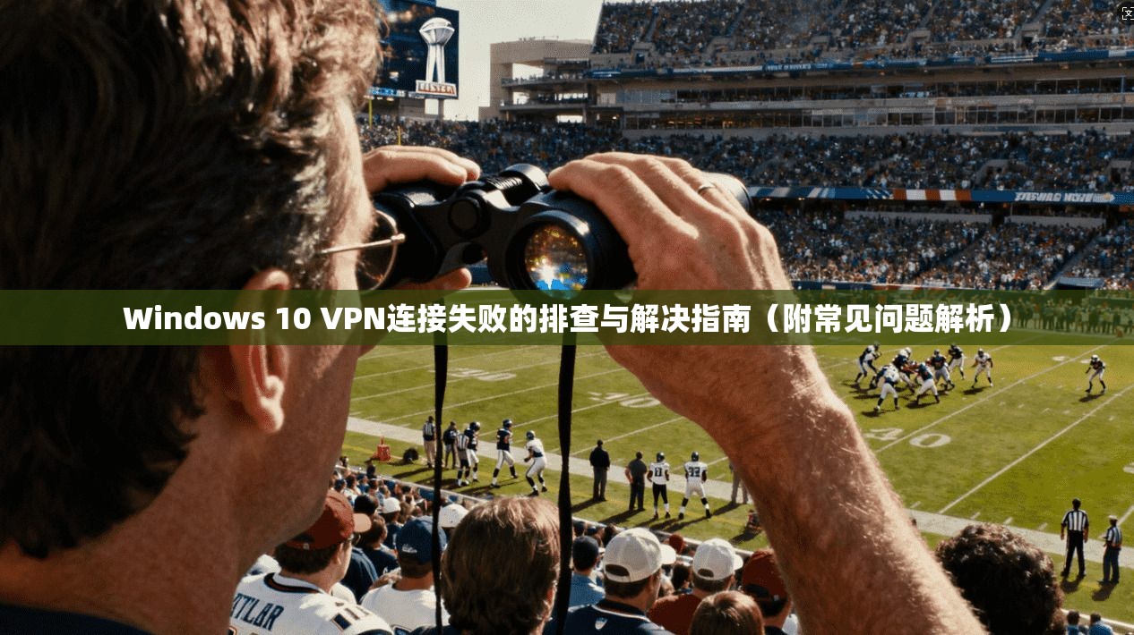 Windows 10 VPN连接失败的排查与解决指南（附常见问题解析）