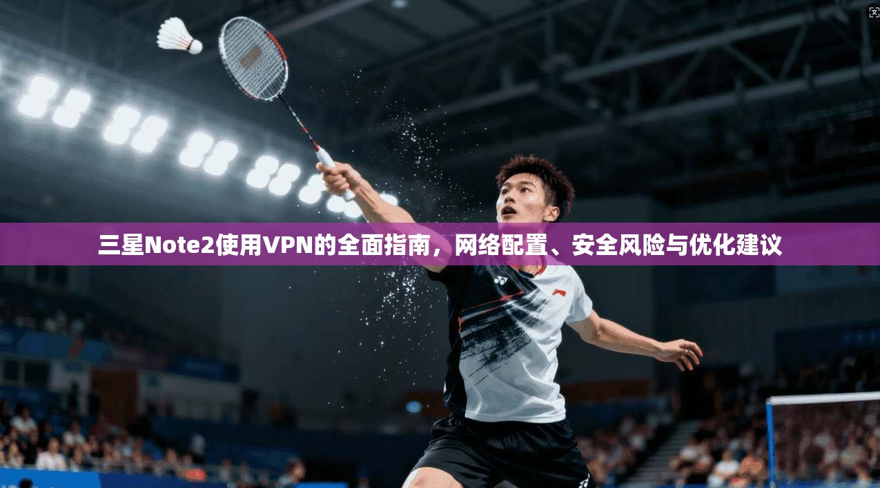 三星Note2使用VPN的全面指南，网络配置、安全风险与优化建议