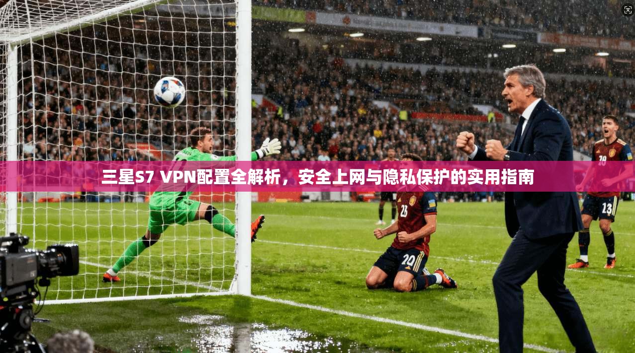三星S7 VPN配置全解析，安全上网与隐私保护的实用指南