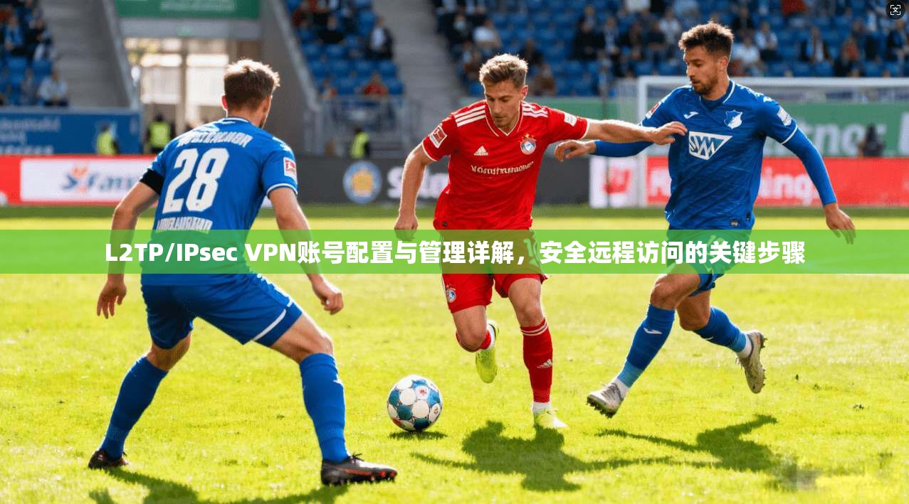 L2TP/IPsec VPN账号配置与管理详解，安全远程访问的关键步骤