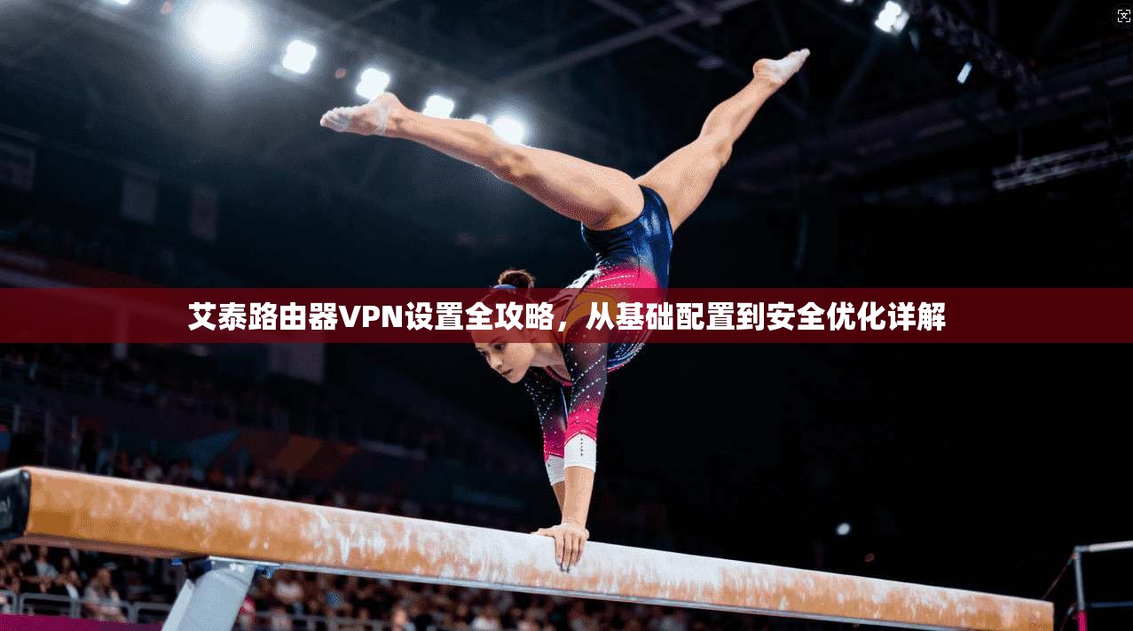 艾泰路由器VPN设置全攻略，从基础配置到安全优化详解