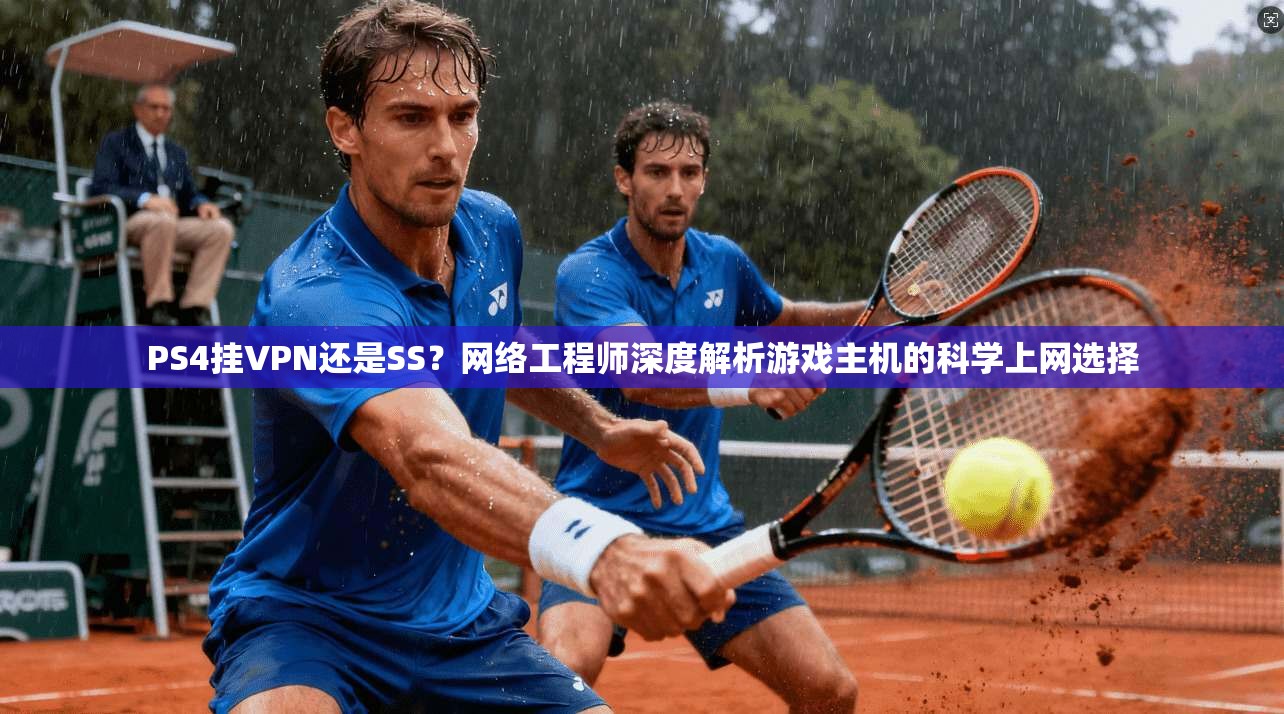 PS4挂VPN还是SS？网络工程师深度解析游戏主机的科学上网选择