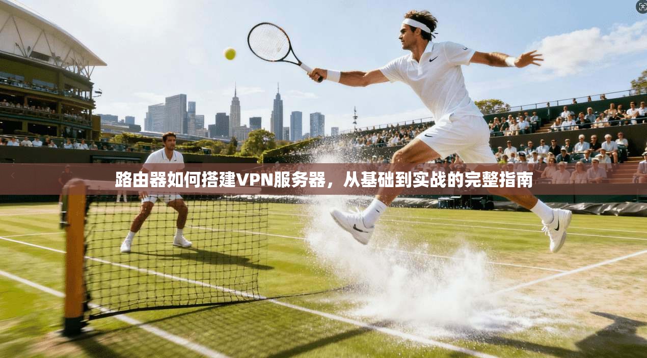 路由器如何搭建VPN服务器，从基础到实战的完整指南