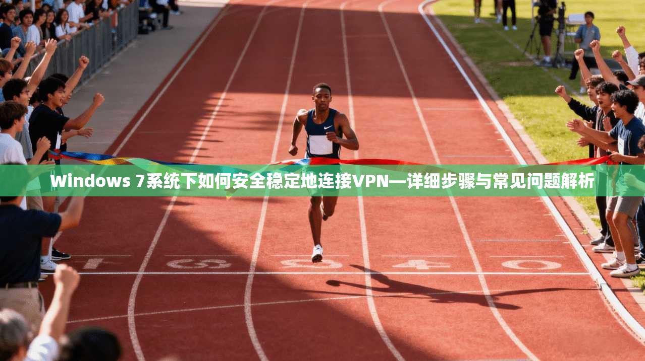 Windows 7系统下如何安全稳定地连接VPN—详细步骤与常见问题解析