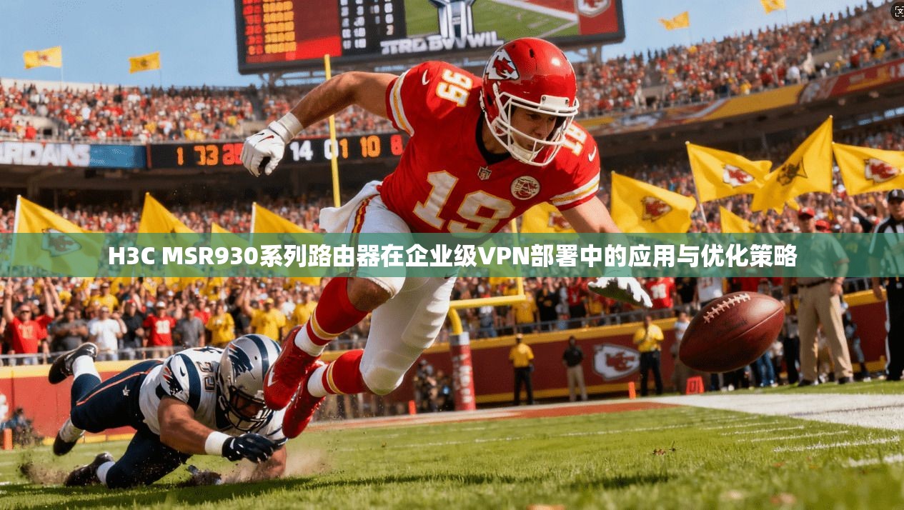 H3C MSR930系列路由器在企业级VPN部署中的应用与优化策略