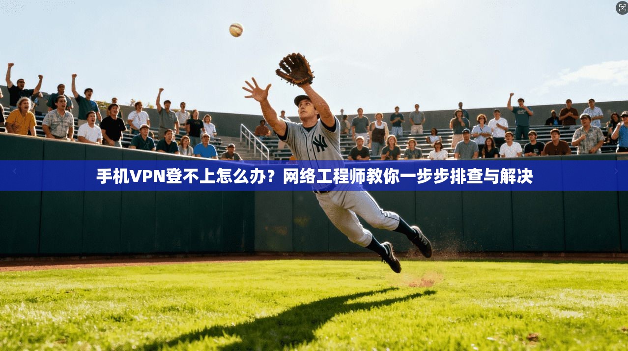 手机VPN登不上怎么办？网络工程师教你一步步排查与解决