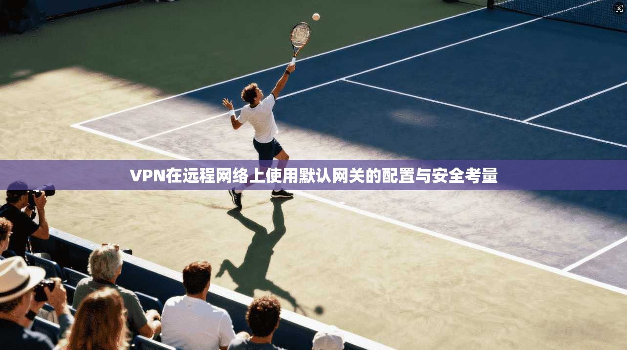 VPN在远程网络上使用默认网关的配置与安全考量