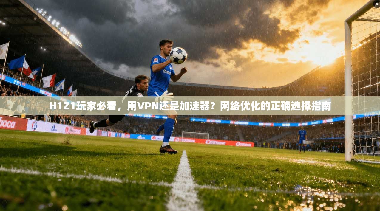 H1Z1玩家必看，用VPN还是加速器？网络优化的正确选择指南