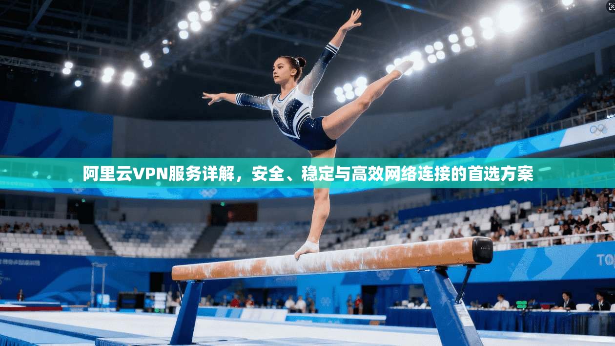 阿里云VPN服务详解，安全、稳定与高效网络连接的首选方案
