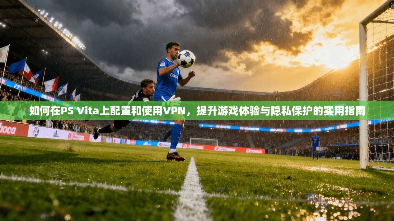如何在PS Vita上配置和使用VPN，提升游戏体验与隐私保护的实用指南