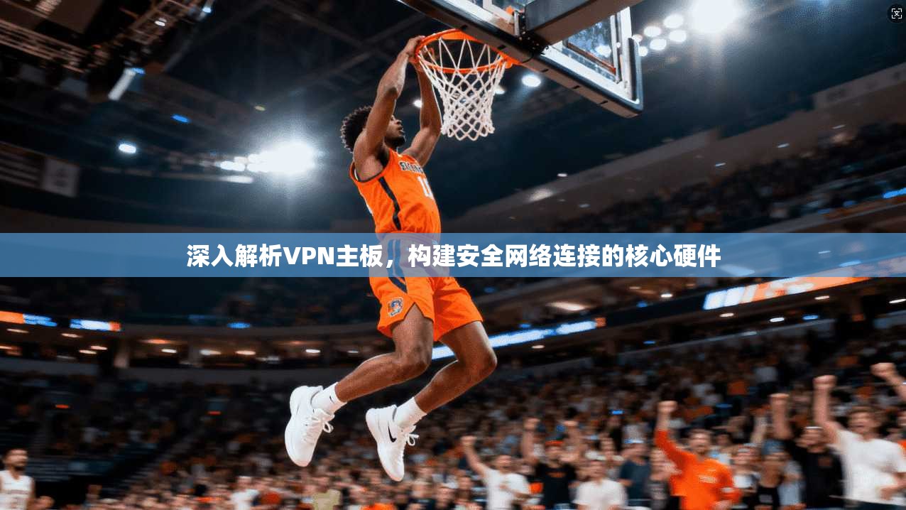 深入解析VPN主板，构建安全网络连接的核心硬件