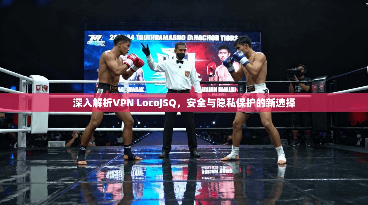 深入解析VPN LocoJSQ，安全与隐私保护的新选择