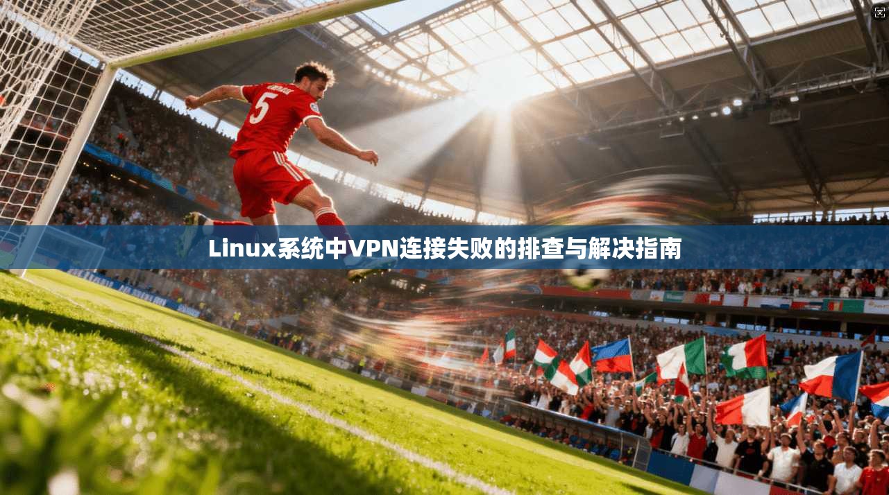 Linux系统中VPN连接失败的排查与解决指南
