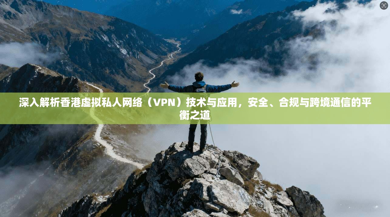 深入解析香港虚拟私人网络（VPN）技术与应用，安全、合规与跨境通信的平衡之道