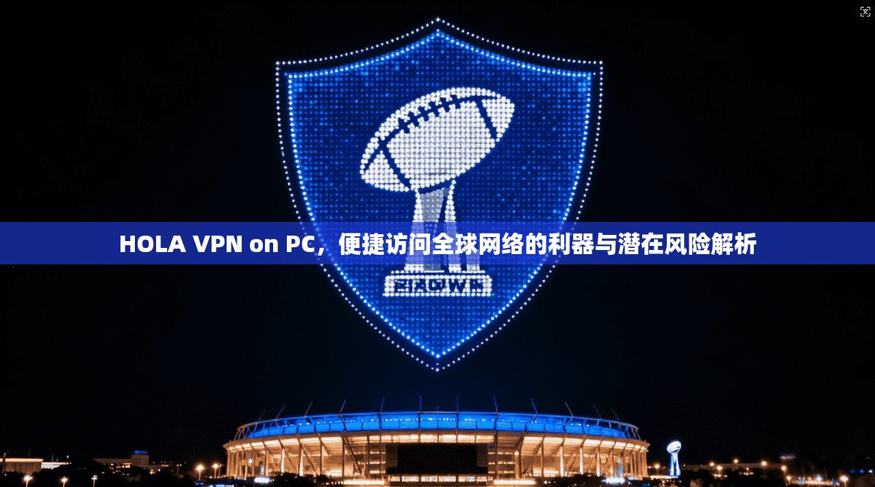 HOLA VPN on PC，便捷访问全球网络的利器与潜在风险解析