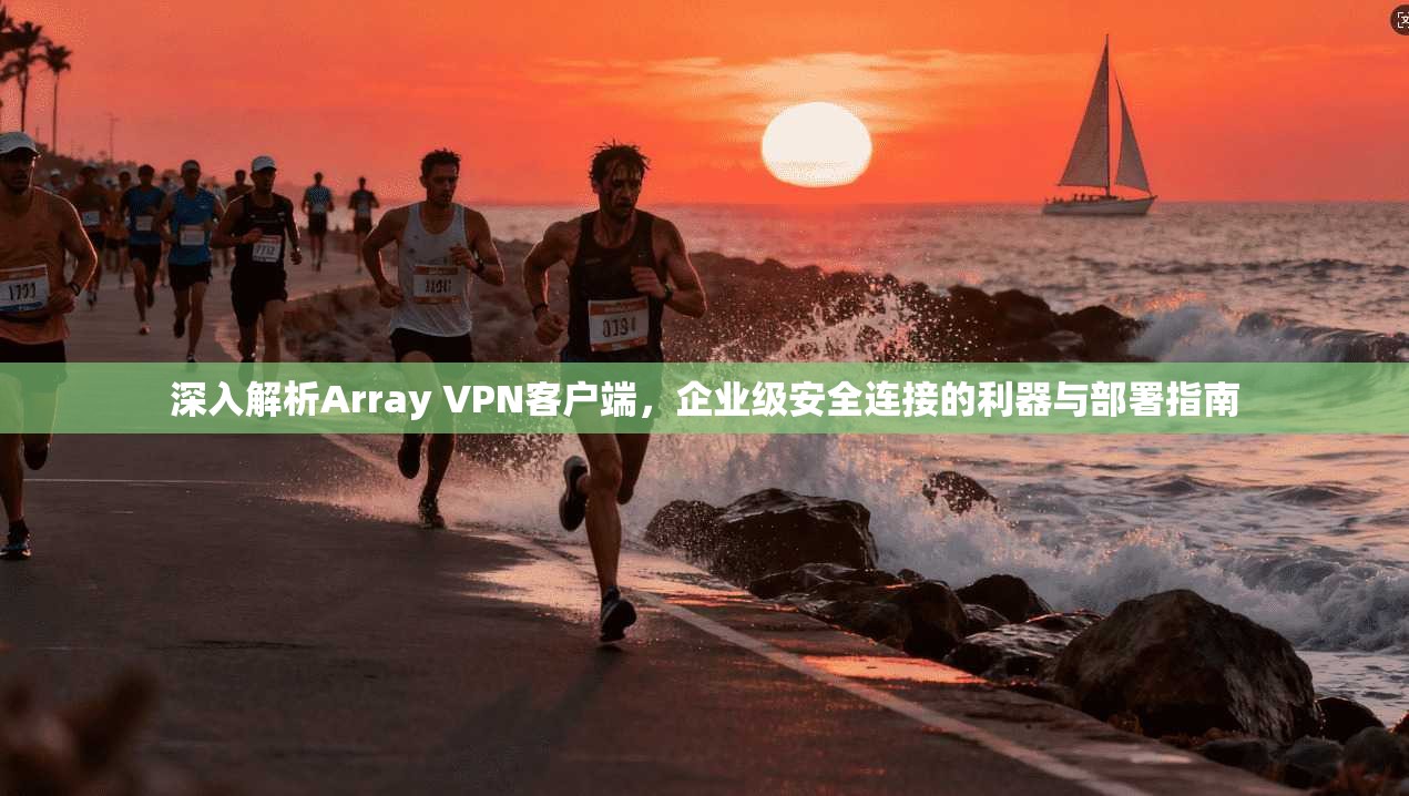 深入解析Array VPN客户端，企业级安全连接的利器与部署指南