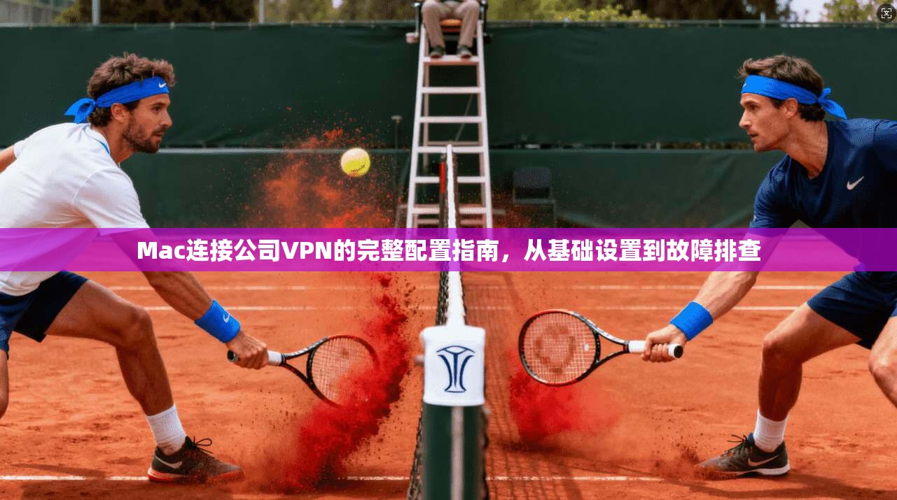 Mac连接公司VPN的完整配置指南，从基础设置到故障排查