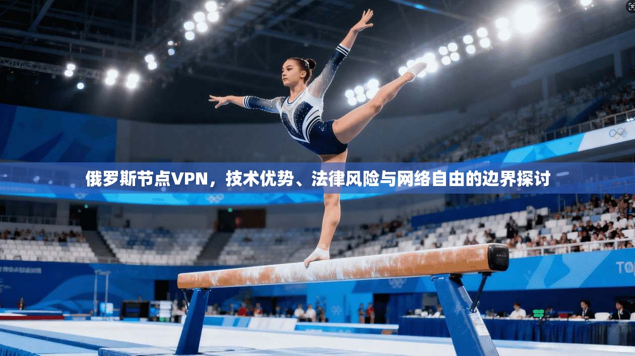 俄罗斯节点VPN，技术优势、法律风险与网络自由的边界探讨
