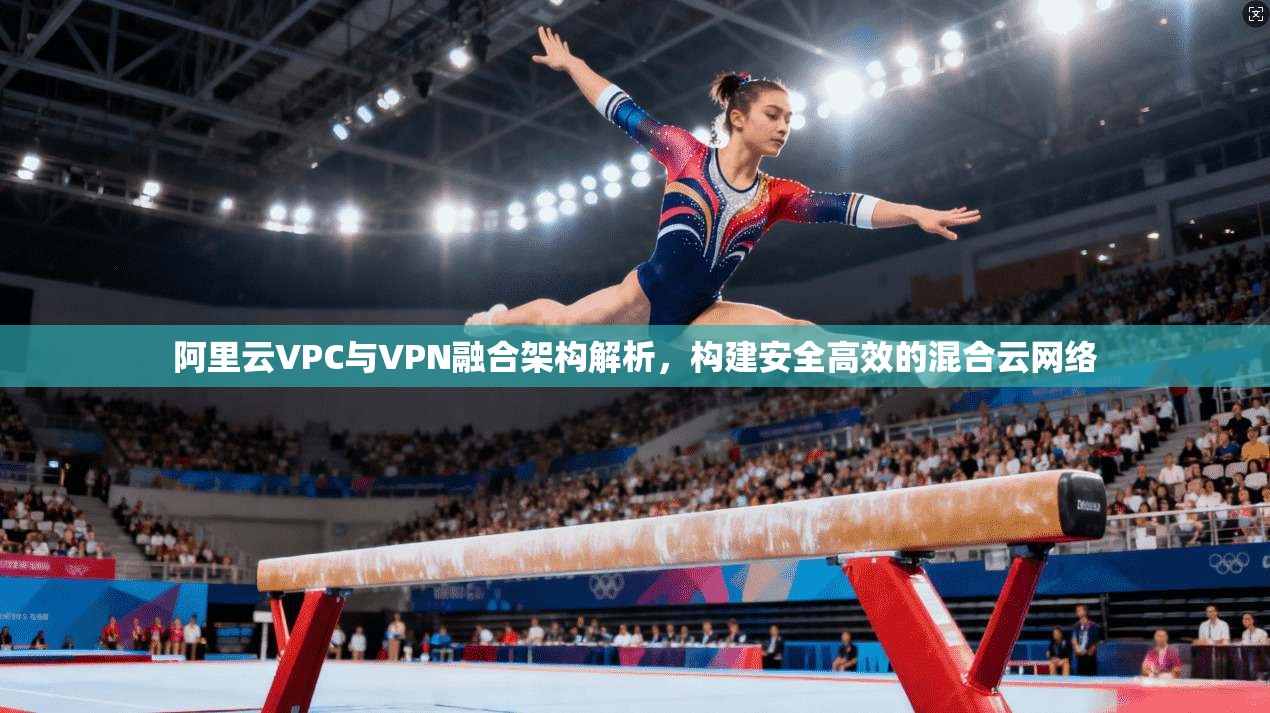 阿里云VPC与VPN融合架构解析，构建安全高效的混合云网络