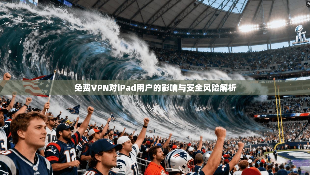 免费VPN对iPad用户的影响与安全风险解析