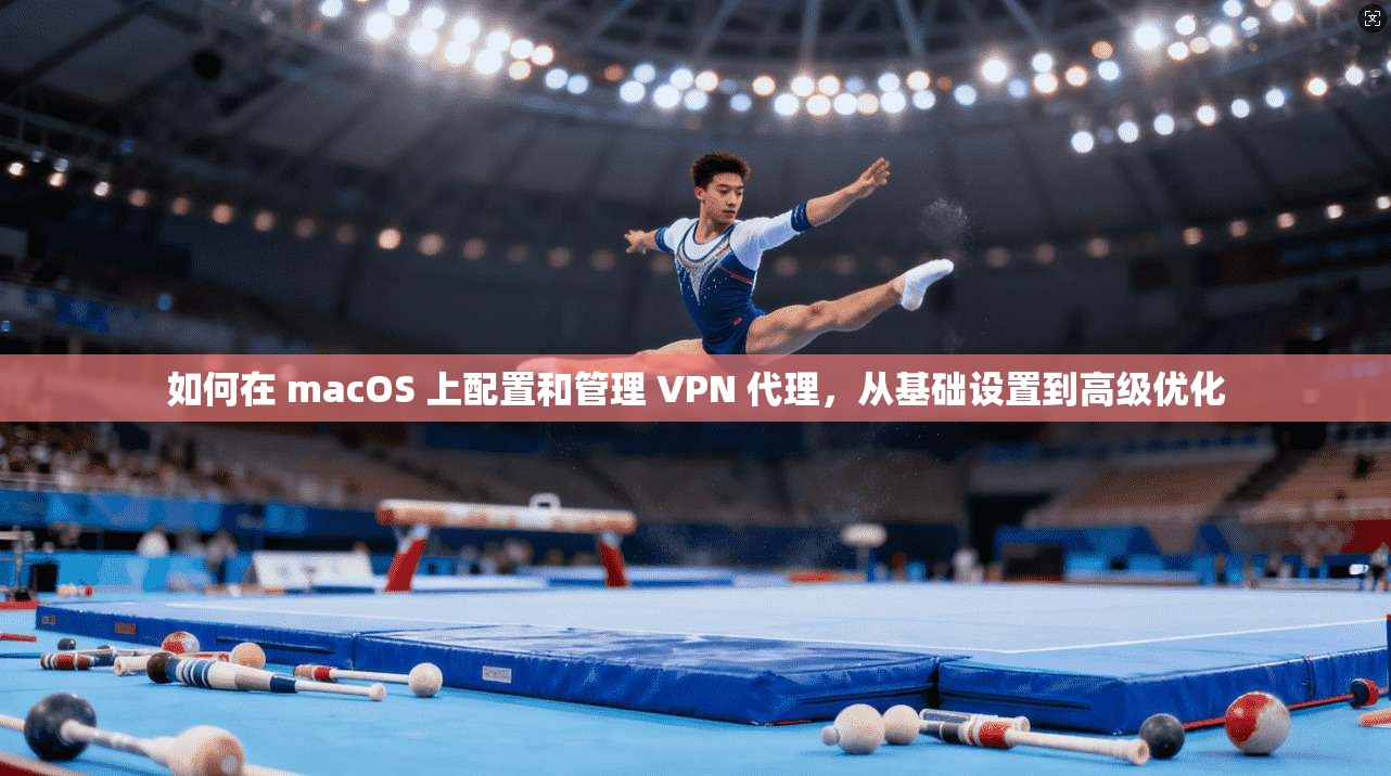 如何在 macOS 上配置和管理 VPN 代理，从基础设置到高级优化