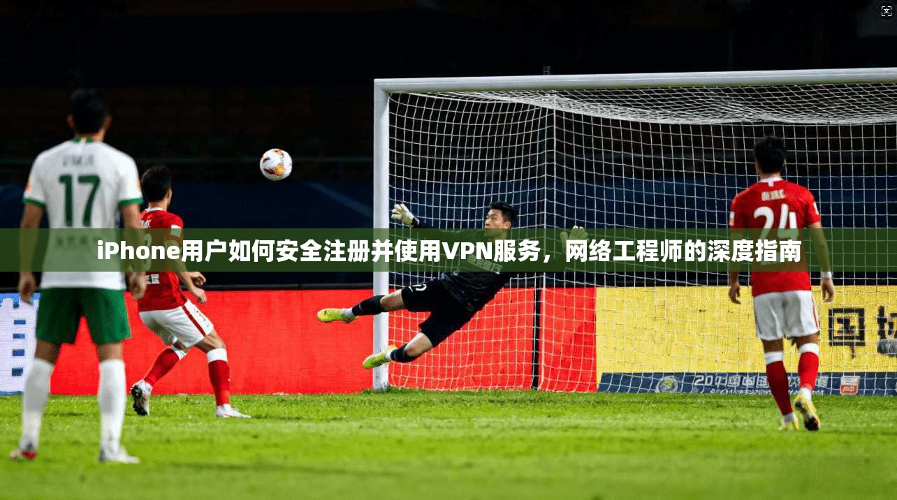 iPhone用户如何安全注册并使用VPN服务，网络工程师的深度指南