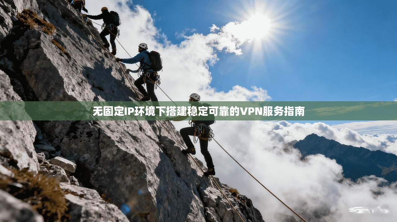无固定IP环境下搭建稳定可靠的VPN服务指南