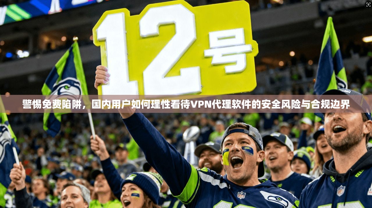 警惕免费陷阱，国内用户如何理性看待VPN代理软件的安全风险与合规边界
