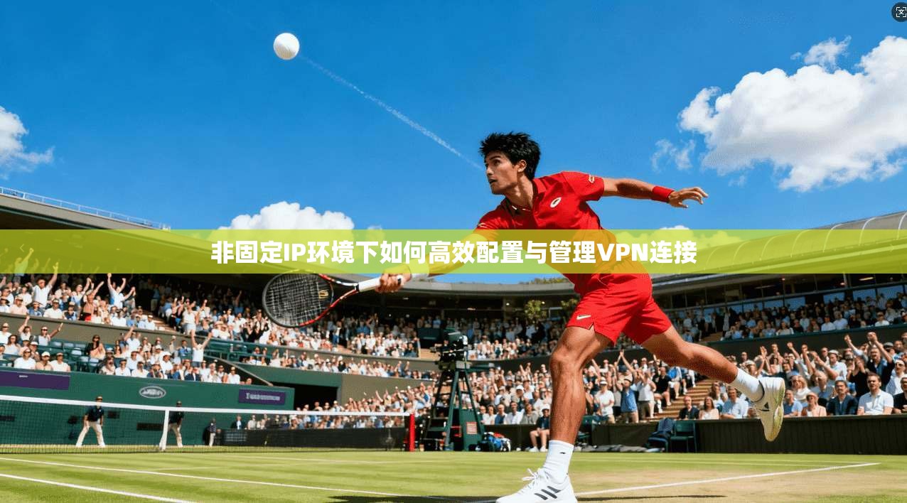 非固定IP环境下如何高效配置与管理VPN连接