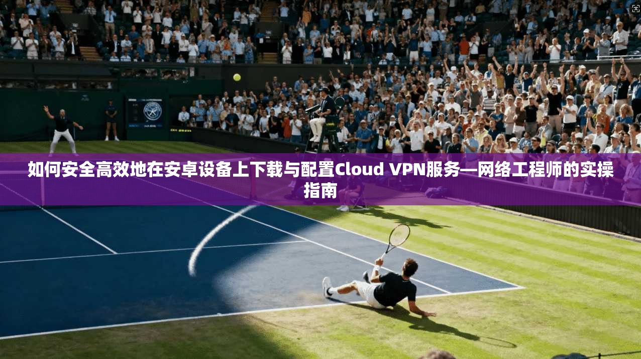 如何安全高效地在安卓设备上下载与配置Cloud VPN服务—网络工程师的实操指南