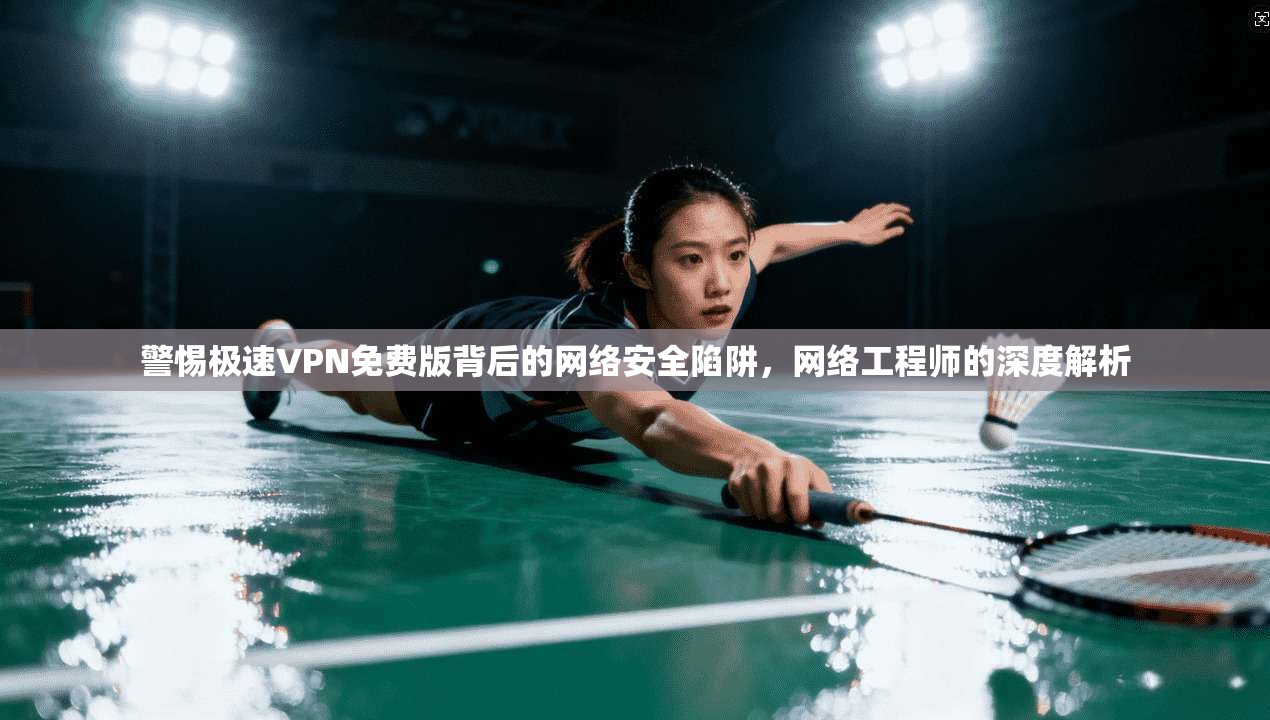 警惕极速VPN免费版背后的网络安全陷阱，网络工程师的深度解析